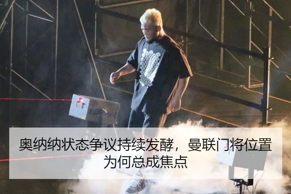 奥纳纳状态争议持续发酵，曼联门将位置为何总成焦点