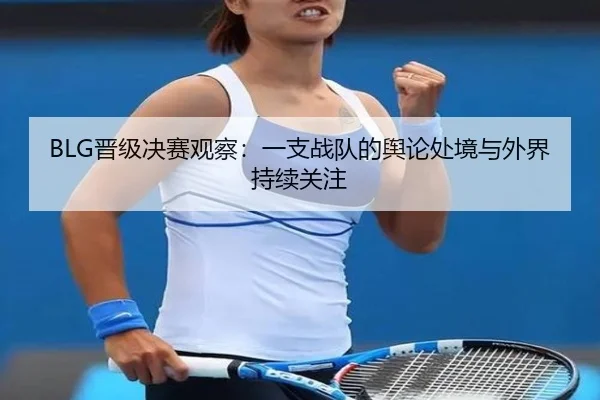BLG晋级决赛观察：一支战队的舆论处境与外界持续关注